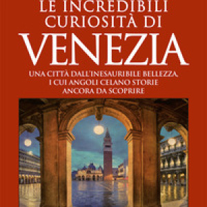 Le incredibili curiosità di Venezia. Una città dall'inesauribile bellezza, i cui angoli celano storie ancora da scoprire