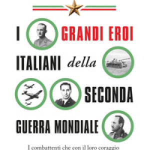 I grandi eroi italiani della Seconda guerra mondiale. I combattenti che con il loro coraggio hanno contribuito a liberare l'Italia dal nazifascismo