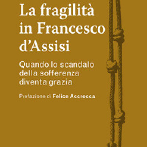 La fragilità in Francesco d'Assisi. Quando lo scandalo della sofferenza diventa grazia