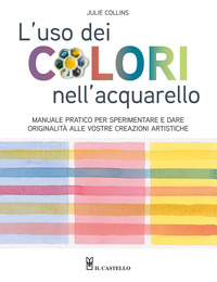 L'uso dei colori nell'acquerello. Manuale pratico per sperimentare e dare originalità alle vostre creazioni artistiche