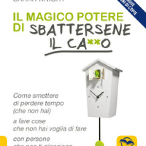 Il magico potere di sbattersene il ca**o. Come smettere di perdere tempo (che non hai) a fare cose che non hai voglia di fare con persone che non ti piacciono