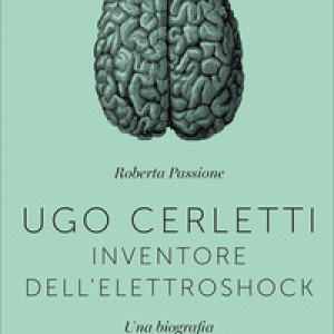 Ugo Cerletti, inventore dell'elettroshock. Una biografia (1877-1963)