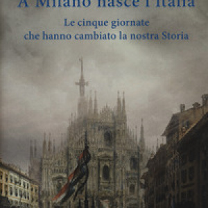A Milano nasce l'Italia. Le Cinque Giornate che hanno cambiato la nostra storia
