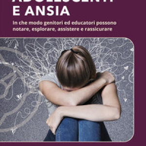 Adolescenti e ansia. In che modo genitori ed educatori possono notare, esplorare, assistere e rassicurare