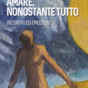Amare, nonostante tutto. Incontri ed emozioni