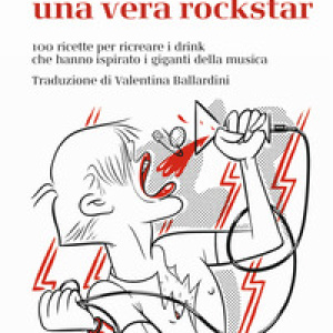 Bere come una vera rockstar. 100 ricette per ricreare i drink che hanno ispirato i giganti della musica