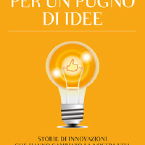 Per un pugno di idee. Storie di innovazioni che hanno cambiato la nostra vita