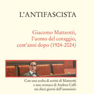 L'antifascista. Giacomo Matteotti, l'uomo del coraggio, cent'anni dopo (1924-2024)