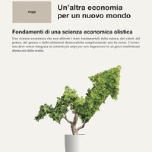 Un'altra economia per un mondo nuovo. Fondamenti di una scienza economica olistica