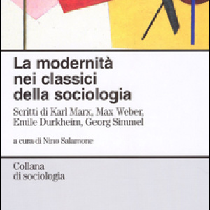 La modernità nei classici della sociologia. Scritti di Karl Marx, Max Weber, Emile Durkheim, Georg Simmel