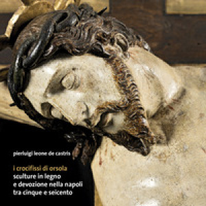I crocifissi di Orsola. Sculture in legno e devozione nella Napoli tra Cinque e Seicento