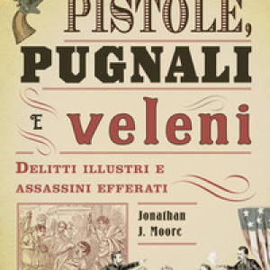 Pistole, pugnali e veleni. Delitti illustri e assassini efferati