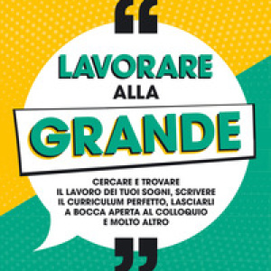 Lavorare alla grande. Cercare e trovare il lavoro dei tuoi sogni, scrivere il curriculum perfetto, lasciarli a bocca aperta al colloquio e molto altro