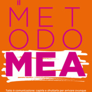 Metodo MEA. Tutto è comunicazione: capirla e sfruttarla per arrivare ovunque