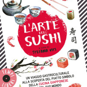 L'arte del sushi. Un viaggio gastroculturale alla scoperta di un piatto simbolo della cultura giapponese e del suo mondo