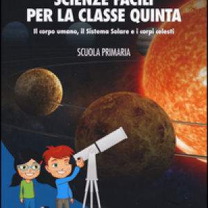 Scienze facili per la classe quinta. Il corpo umano, il Sistema Solare e i corpi celesti. Scuola primaria