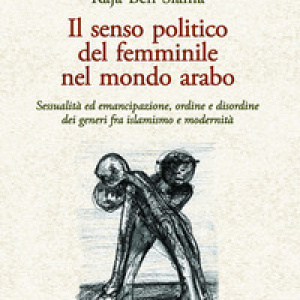 Il senso politico del femminile nel mondo arabo. Sessualità ed emancipazione, ordine e disordine dei generi fra islamismo e modernità