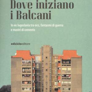 Dove iniziano i Balcani. In ex Jugoslavia tra orsi, fantasmi di guerra e mostri di cemento