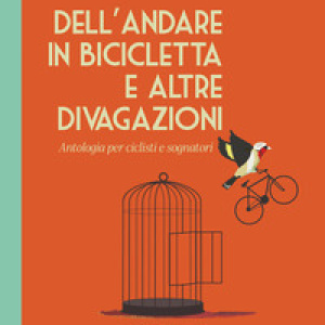 Dell'andare in bicicletta e altre divagazioni. Antologia per ciclisti e sognatori