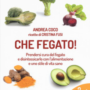 Che fegato! Prendersi cura del fegato e disintossicarlo con l'alimentazione e uno stile di vita sano