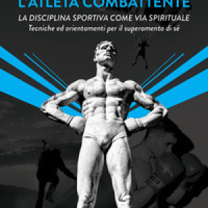 L'atleta combattente. La disciplina sportiva come via spirituale. Tecniche ed orientamenti per il superamento di sé