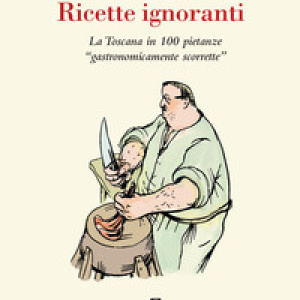Ricette ignoranti. La Toscana in 100 pietanze «gastronomicamente scorrette»