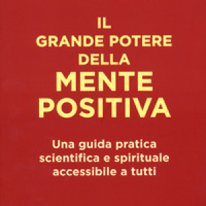 Il grande potere della mente positiva. Una guida pratica scientifica e spirituale accessibile a tutti