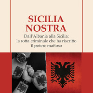 Sicilia Nostra. Dall'Albania alla Sicilia: la rotta criminale che ha riscritto il potere mafioso