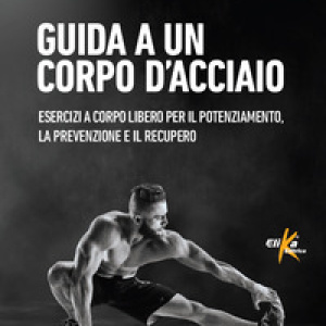 Guida a un corpo d'acciaio. Esercizi a corpo libero per il potenziamento, la prevenzione e il recupero