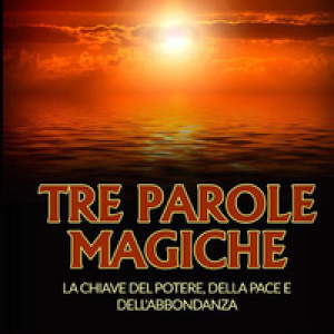 Tre parole magiche. La chiave del potere, della pace e dell'abbondanza