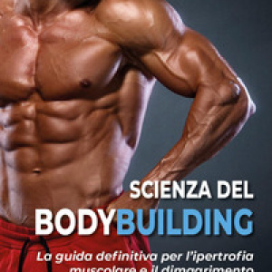 Scienza del bodybuilding. La guida definitiva per l'ipertrofia muscolare e il dimagrimento