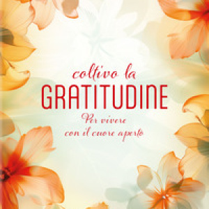Coltivo la gratitudine. Per vivere con il cuore aperto