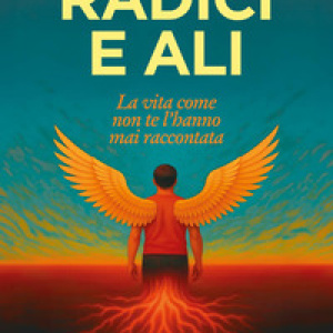 Radici e ali. La vita come non te l'hanno mai raccontata