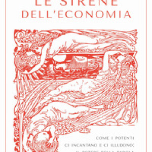 Le sirene dell'economia. Come i potenti ci incantano e ci illudono: il potere della parola e la parola del potere