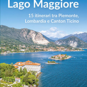 Escursioni sul Lago Maggiore. 15 itinerari tra Piemonte, Lombardia e Canton Ticino