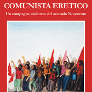 Comunista eretico. Un compagno calabrese del secondo Novecento