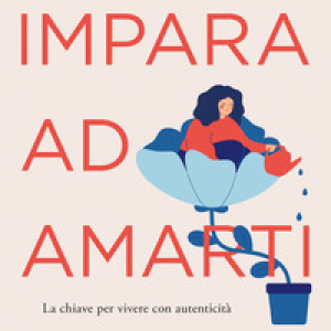 Impara ad amarti. La chiave per vivere con autenticità