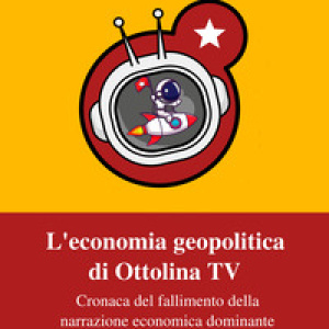 L'economia geopolitica di Ottolina Tv. Cronaca del fallimento della narrazione economica dominante