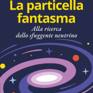 La particella fantasma. Alla ricerca dello sfuggente neutrino