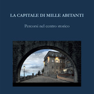La capitale di mille abitanti. Percorsi nel centro storico